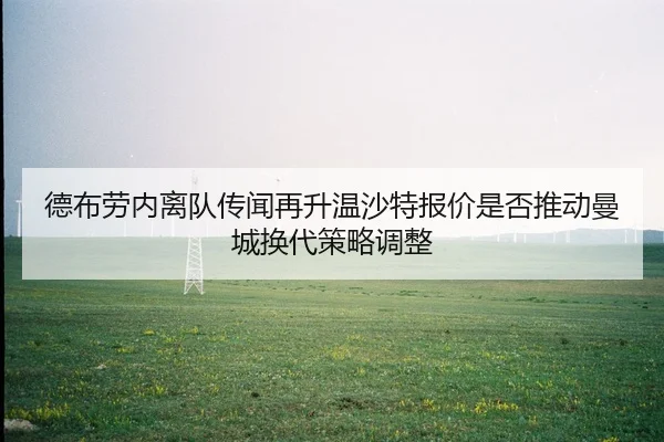 德布劳内离队传闻再升温沙特报价是否推动曼城换代策略调整