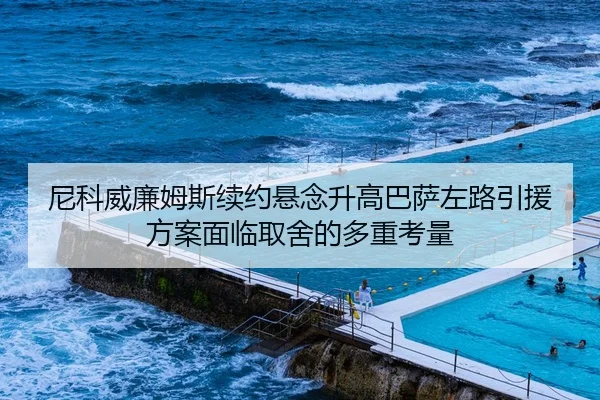 尼科威廉姆斯续约悬念升高巴萨左路引援方案面临取舍的多重考量