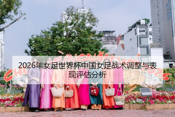 2026年女足世界杯中国女足战术调整与表现评估分析