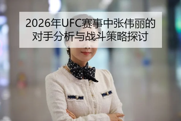 2026年UFC赛事中张伟丽的对手分析与战斗策略探讨
