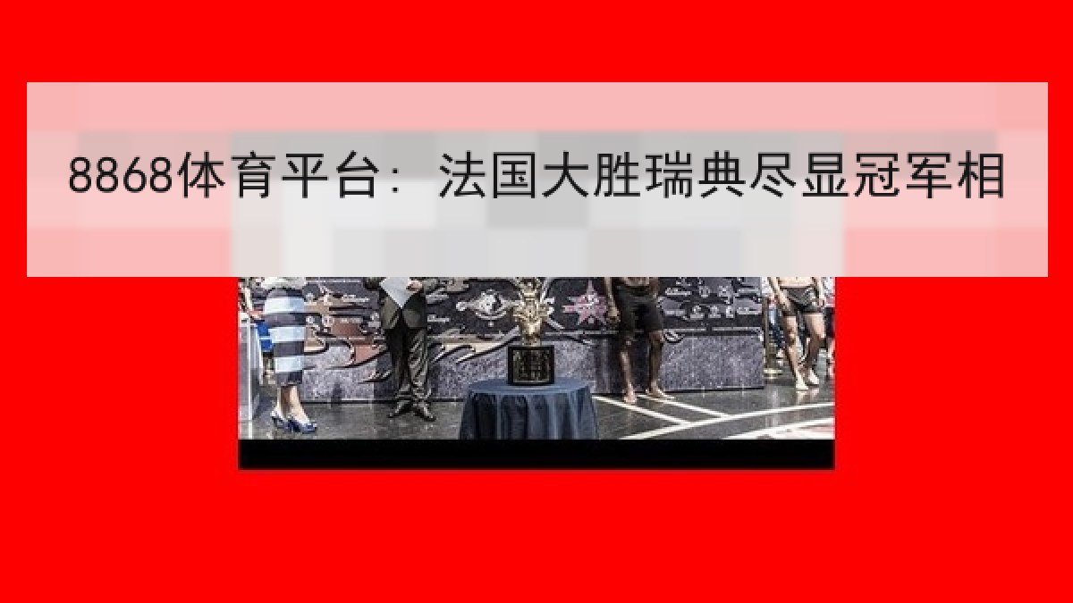 8868体育平台: 法国大胜瑞典尽显冠军相