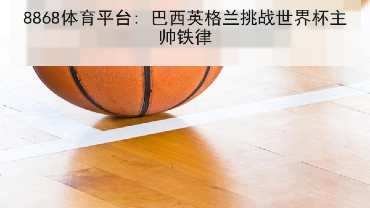 8868体育平台: 巴西英格兰挑战世界杯主帅铁律