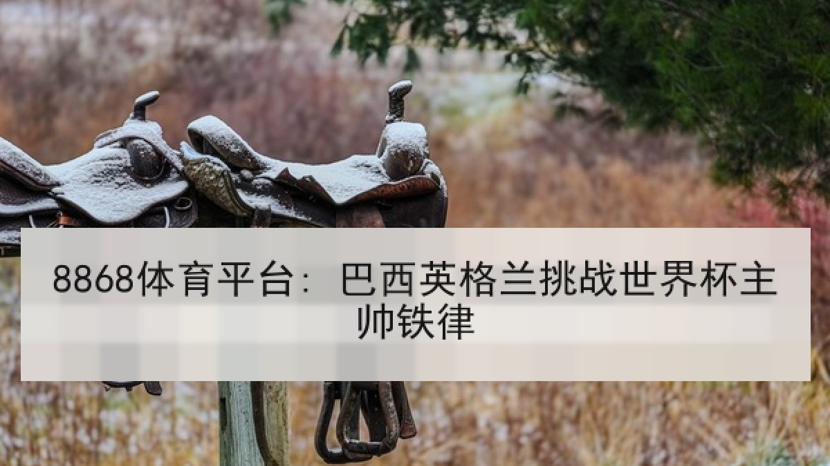8868体育平台: 巴西英格兰挑战世界杯主帅铁律