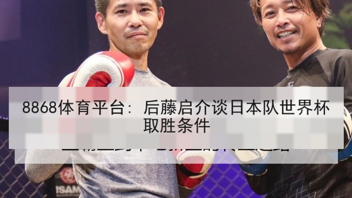 8868体育平台: 后藤启介谈日本队世界杯取胜条件 8868体育平台: 后藤启介谈日本队世界杯取胜条件