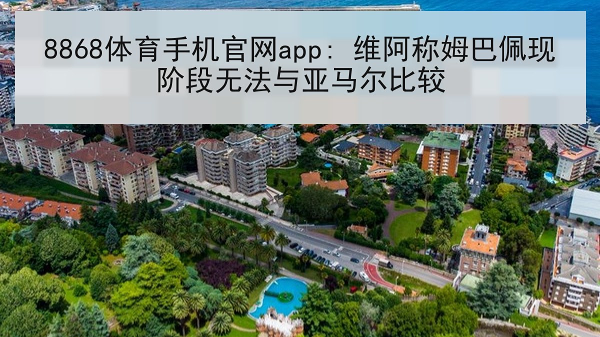 8868体育手机官网app: 维阿称姆巴佩现阶段无法与亚马尔比较