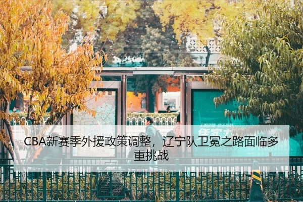 CBA新赛季外援政策调整，辽宁队卫冕之路面临多重挑战