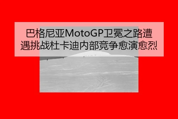 巴格尼亚MotoGP卫冕之路遭遇挑战杜卡迪内部竞争愈演愈烈
