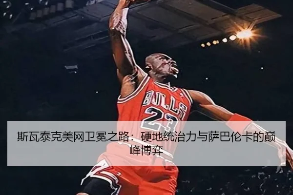 斯瓦泰克美网卫冕之路：硬地统治力与萨巴伦卡的巅峰博弈