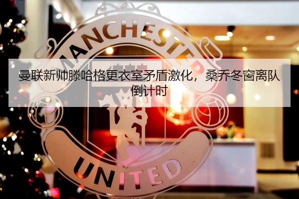 曼联新帅滕哈格更衣室矛盾激化，桑乔冬窗离队倒计时