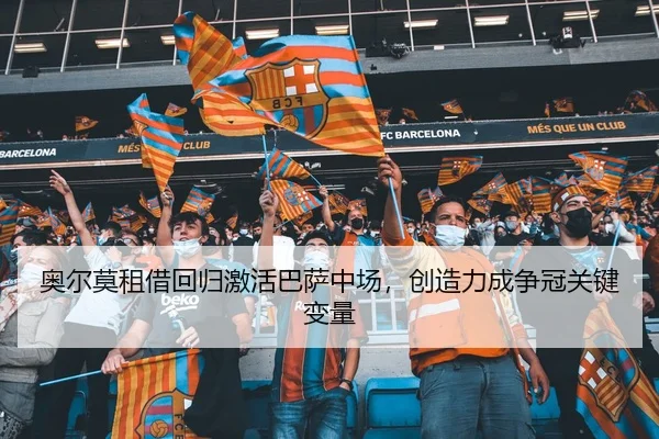 奥尔莫租借回归激活巴萨中场，创造力成争冠关键变量