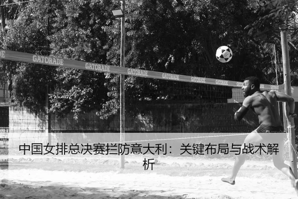 中国女排总决赛拦防意大利：关键布局与战术解析