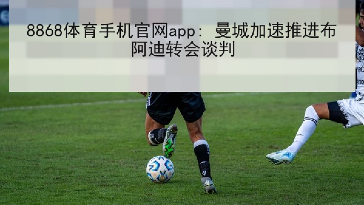 8868体育手机官网app: 曼城加速推进布阿迪转会谈判