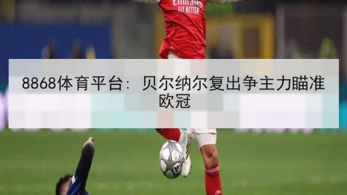 8868体育平台: 贝尔纳尔复出争主力瞄准欧冠