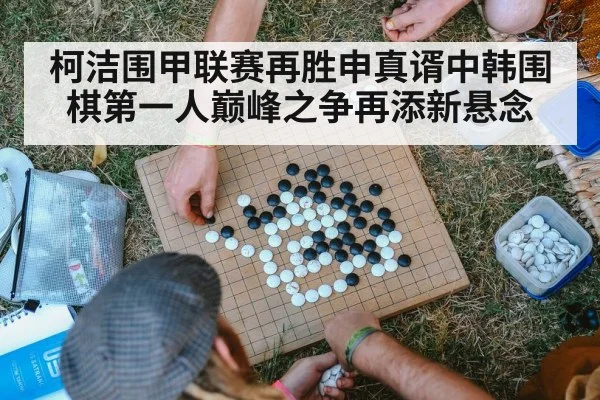 柯洁围甲联赛再胜申真谞中韩围棋第一人巅峰之争再添新悬念