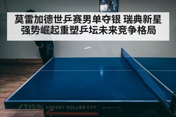 莫雷加德世乒赛男单夺银 瑞典新星强势崛起重塑乒坛未来竞争格局