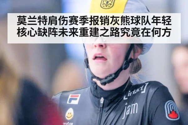 莫兰特肩伤赛季报销灰熊球队年轻核心缺阵未来重建之路究竟在何方