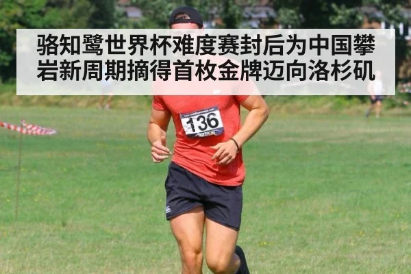 骆知鹭世界杯难度赛封后为中国攀岩新周期摘得首枚金牌迈向洛杉矶