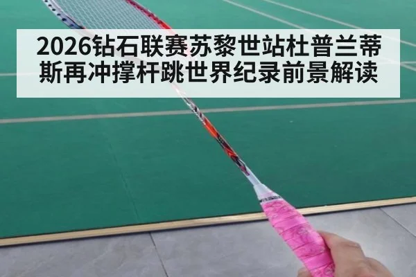 2026钻石联赛苏黎世站杜普兰蒂斯再冲撑杆跳世界纪录前景解读