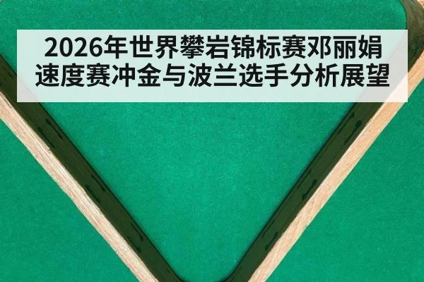 2026年世界攀岩锦标赛邓丽娟速度赛冲金与波兰选手分析展望